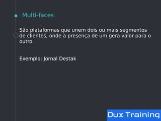 Multi-faces
São plataformas que unem dois ou mais segmentos
de clientes, onde a presença de um gera valor para o
outro.
Exemplo: Jornal Destak
 