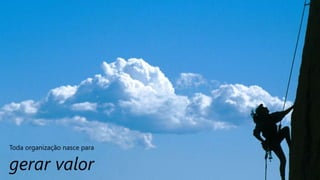 Toda organização nasce para
gerar valor
 