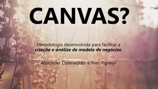 CANVAS?
Metodologia desenvolvida para facilitar a
criação e análise de modelo de negócios.
Alexander Osterwalder e Yves Pigneur
 