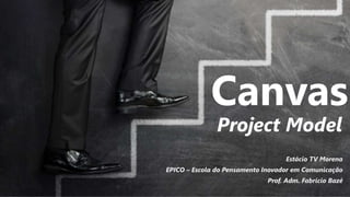 Canvas
Project Model
Estácio TV Morena
EPICO – Escola do Pensamento Inovador em Comunicação
Prof. Adm. Fabricio Bazé
 