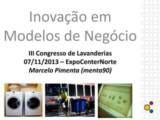 Inovação em
Modelos de Negócio
III Congresso de Lavanderias
07/11/2013 – ExpoCenterNorte
Marcelo Pimenta (menta90)

 