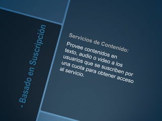 - Basado en SuscripciónServicios de Contenido: Provee contenidos en texto, audio o video a los usuarios que se suscriben por una cuota para obtener acceso al servicio. 