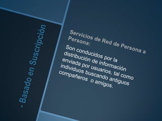 - Basado en SuscripciónServicios de Red de Persona a Persona:Son conducidos por la distribución de información enviada por usuarios, tal como individuos buscando antiguos compañeros o amigos. 