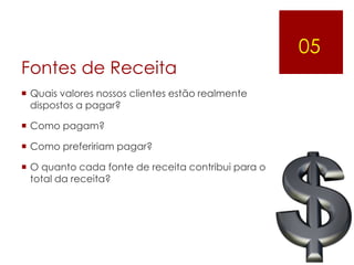 05
Fontes de Receita
 Quais valores nossos clientes estão realmente
  dispostos a pagar?

 Como pagam?

 Como prefeririam pagar?

 O quanto cada fonte de receita contribui para o
  total da receita?
 