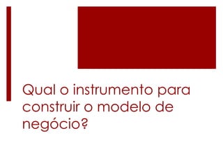 Qual o instrumento para
construir o modelo de
negócio?
 