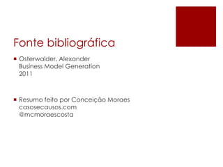 Fonte bibliográfica
 Osterwalder, Alexander
  Business Model Generation
  2011



 Resumo feito por Conceição Moraes
  casosecausos.com
  @mcmoraescosta
 