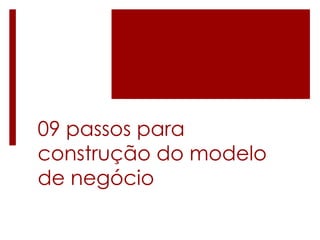 09 passos para
construção do modelo
de negócio
 