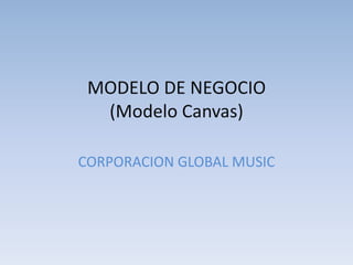MODELO DE NEGOCIO
(Modelo Canvas)
CORPORACION GLOBAL MUSIC

 