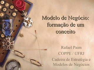 Modelo de Negócio:Modelo de Negócio:
formação de umformação de um
conceitoconceito
Rafael Paim
COPPE / UFRJ
Cadeira de Estratégia e
Modelos de Negócios
 