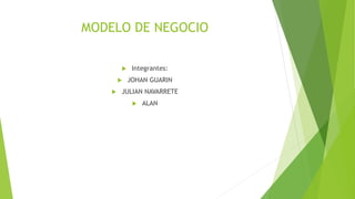 MODELO DE NEGOCIO
 Integrantes:
 JOHAN GUARIN
 JULIAN NAVARRETE
 ALAN
 
