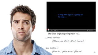 11
¿Cuánto tiempo?
¿Millones de años? ¿Años? ¿Meses?
¿Qué tan lejos?
¿Años luz? ¿Kilómetros? ¿Metros?
 