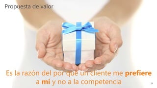 Propuesta de valor
Es la razón del por qué un cliente me prefiere
a mí y no a la competencia 14
 