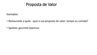 Exemplos:
• Restaurante a quilo - qual a sua proposta de valor: tempo ou comida?
• Spoleto: gourmet expresso
Proposta de Valor
 