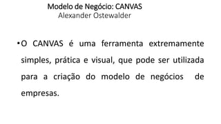 Modelo de Negócio: CANVAS
Alexander Ostewalder
•O CANVAS é uma ferramenta extremamente
simples, prática e visual, que pode ser utilizada
para a criação do modelo de negócios de
empresas.
 