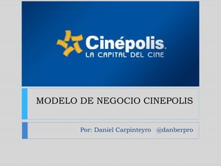 MODELO DE NEGOCIO CINEPOLIS
Por: Daniel Carpinteyro @danberpro
 