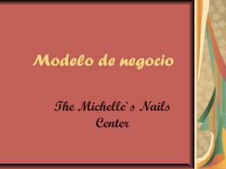 Modelo de negocio
The Michelle`s Nails
Center
 