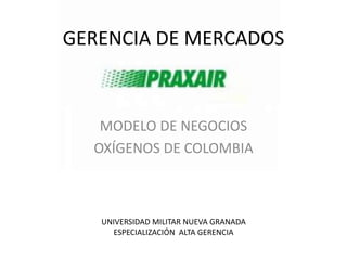 GERENCIA DE MERCADOS 
MODELO DE NEGOCIOS 
OXÍGENOS DE COLOMBIA 
UNIVERSIDAD MILITAR NUEVA GRANADA 
ESPECIALIZACIÓN ALTA GERENCIA 
 