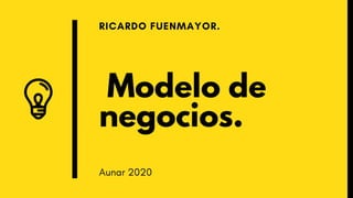 Modelo de
negocios.
RICARDO FUENMAYOR.
Aunar 2020
 