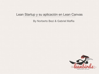 Lean Startup y su aplicación en Lean Canvas
          By Norberto Bezi & Gabriel Maffia
 