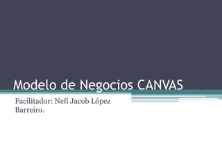 Modelo de Negocios CANVAS
Facilitador: Nefi Jacob López
Barreiro.
 