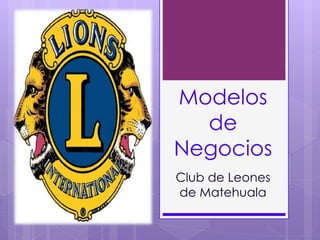 Modelos 
de 
Negocios 
Club de Leones 
de Matehuala 
 