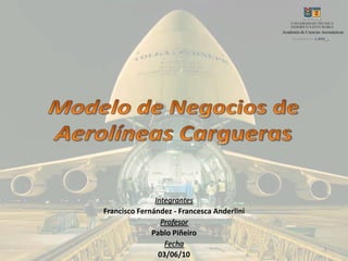 Integrantes Francisco Fernández - Francesca Anderlini Profesor Pablo Piñeiro Fecha 03/06/10 1 Modelo de Negocios de  Aerolíneas Cargueras 