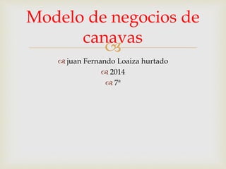 Modelo de negocios de 
canavas 
 
 juan Fernando Loaiza hurtado 
 2014 
 7ª 
 