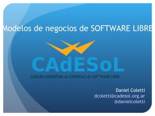 Modelos de negocios de SOFTWARE LIBRE




                                Daniel Coletti
                      dcoletti@cadesol.org.ar
                               @danielcoletti
 