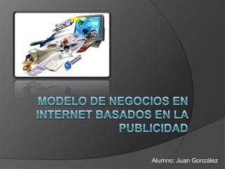 MODELO DE NEGOCIOS EN INTERNET BASADOS EN LA PUBLICIDAD Alumno: Juan González 