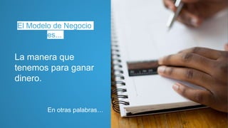 El Modelo de Negocio
es...
La manera que
tenemos para ganar
dinero.
En otras palabras…
 