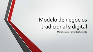 Modelo de negocios
tradicional y digital
María Eugenia Hernández Grimaldo
 