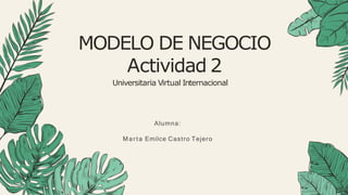 MODELO DE NEGOCIO
Actividad 2
Universitaria Virtual Internacional
Alumna:
Marta Emilce Castro Tejero
 