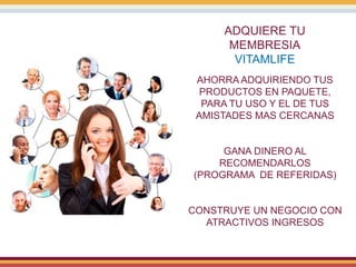 ADQUIERE TU
MEMBRESIA
VITAMLIFE
AHORRA ADQUIRIENDO TUS
PRODUCTOS EN PAQUETE,
PARA TU USO Y EL DE TUS
AMISTADES MAS CERCANAS
GANA DINERO AL
RECOMENDARLOS
(PROGRAMA DE REFERIDAS)
CONSTRUYE UN NEGOCIO CON
ATRACTIVOS INGRESOS
 