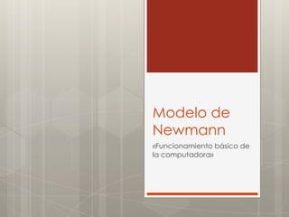 Modelo de
Newmann
«Funcionamiento básico de
la computadora»
 