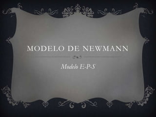 MODELO DE NEWMANN
Modelo E-P-S
 