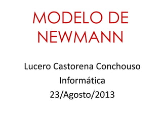 MODELO DE
NEWMANN
Lucero Castorena Conchouso
Informática
23/Agosto/2013
 