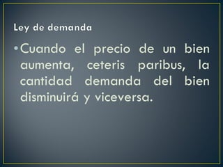 Cuando el precio de un bien aumenta, ceteris paribus, la cantidad demanda del bien disminuirá y viceversa. 