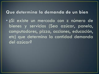 ¿Si existe un mercado con z número de bienes y servicios (Sea azúcar, panela, computadores, pizza, acciones, educación, etc) que determina la cantidad demanda del azúcar? 