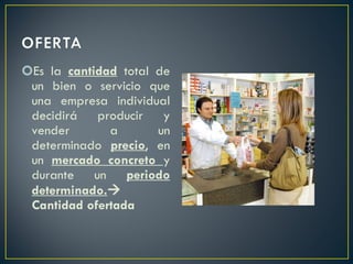 Es la  cantidad  total de un bien o servicio que una empresa individual decidirá producir y vender a un determinado  precio , en un  mercado concreto  y durante un  periodo determinado.   Cantidad ofertada 