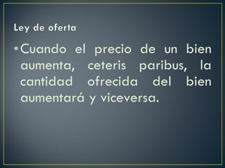 Cuando el precio de un bien aumenta, ceteris paribus, la cantidad ofrecida del bien aumentará y viceversa. 