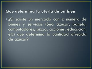¿Si existe un mercado con z número de bienes y servicios (Sea azúcar, panela, computadores, pizza, acciones, educación, etc) que determina la cantidad ofrecida de azúcar? 