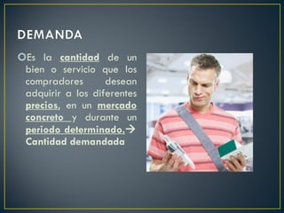 Es la  cantidad  de un bien o servicio que los compradores desean adquirir a los diferentes  precios , en un  mercado concreto  y durante un  periodo determinado.   Cantidad demandada 