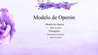 Modelo de Operón
-Modelo de Operón
• Tipos de genes
-Oncogenes
• Definición de Oncogén
• Tipos de cáncer
 