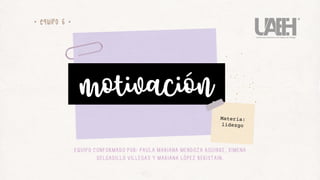 motivación
• EQUIPO 6 •
Materia:
lidezgo
Equipo conformado por: Paula Mariana Mendoza Aguirre, Ximena
Delgadillo Villegas y Mariana López Beristain.
 