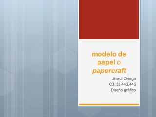 modelo de 
papel o 
papercraft 
Jhordi Ortega 
C.I: 23,443,446 
Diseño gràfico 
 