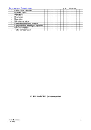 Segurança do Trabalho nwn PCMAT 10/04/2009
- Elevador de pessoas
- Guincho Vélox
- Vibradores
- Betoneiras
- Balancins
- Máquina de solda
- Ferramentas elétrica manual
- Equipamentos de fixação à pólvora
- Grua / Guindaste
- Trator transportador
PLANILHA DE EPI (primeira parte)
Nome da empresa
Engº Segª.
3
3
 