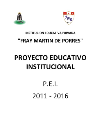 INSTITUCION EDUCATIVA PRIVADA
"FRAY MARTIN DE PORRES"
PROYECTO EDUCATIVO
INSTITUCIONAL
P.E.I.
2011 - 2016
 