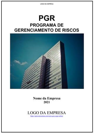 LOGO DA EMPRESA
PGR
PROGRAMA DE
GERENCIAMENTO DE RISCOS
Nome da Empresa
2021
LOGO DA EMPRESA
https://oprevencionista.com/curso-gro-e-pgr-online/
 