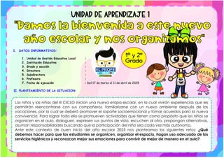 I. DATOS INFORMATIVOS:
1. Unidad de Gestión Educativa Local :
2. Institución Educativa :
3. Grado y sección :
4. Directora :
5. Subdirectora :
6. Profesora :
7. Fecha de ejecución : Del 17 de marzo al 11 de abril de 2025
II. PLANTEAMIENTO DE LA SITUACION:
Los niños y las niñas del III CICLO inician una nueva etapa escolar, en la cual vivirán experiencias que les
permitirán reencontrarse con sus compañeros, familiarizarse con un nuevo ambiente después de las
vacaciones, por lo cual se deberá promover el soporte socioemocional y tomar acuerdos para la nueva
convivencia. Para lograr todo ello se promueven actividades que tienen como propósito que los niños se
organicen en el aula, dialoguen, expresen sus puntos de vista, escuchen al otro, propongan alternativas,
asuman responsabilidades buscando que la participación del niño sea cada vez más autónoma.
Ante este contexto de buen inicio del año escolar 2025 nos planteamos los siguientes retos: ¿Qué
debemos hacer para que los estudiantes se organicen, organizar el espacio, hagan uso adecuado de los
servicios higiénicos y reconozcan mejor sus emociones para convivir de mejor de manera en el aula?
 