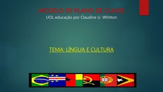 MODELO DE PLANO DE CLASSE
UOL educação por Claudine U. Whitton
TEMA: LÍNGUA E CULTURA
 